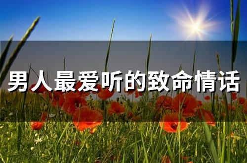 男人最爱听的致命情话(通用88句) 男人最爱听的致命情话(通用88句)
